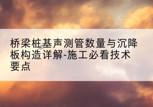 宾川桩基需要预埋几根声测管？-桥梁桩基声测管数量与沉降板构造详解-施工必看技术要点